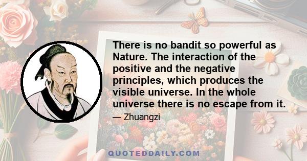 There is no bandit so powerful as Nature. The interaction of the positive and the negative principles, which produces the visible universe. In the whole universe there is no escape from it.