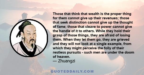 Those that think that wealth is the proper thing for them cannot give up their revenues; those that seek distinction cannot give up the thought of fame; those that cleave to power cannot give the handle of it to others. 