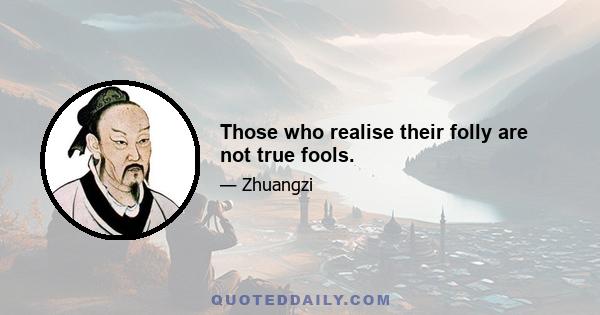 Those who realise their folly are not true fools.