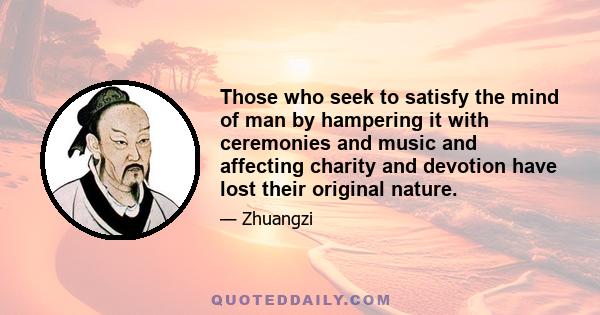 Those who seek to satisfy the mind of man by hampering it with ceremonies and music and affecting charity and devotion have lost their original nature.