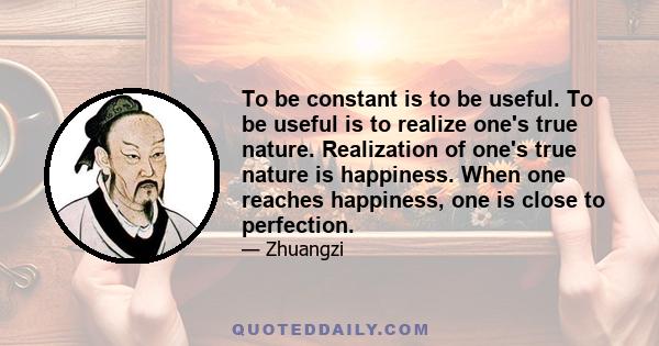 To be constant is to be useful. To be useful is to realize one's true nature. Realization of one's true nature is happiness. When one reaches happiness, one is close to perfection.