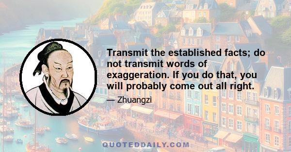 Transmit the established facts; do not transmit words of exaggeration. If you do that, you will probably come out all right.