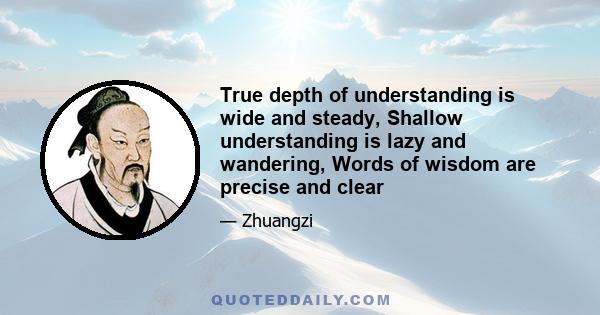 True depth of understanding is wide and steady, Shallow understanding is lazy and wandering, Words of wisdom are precise and clear