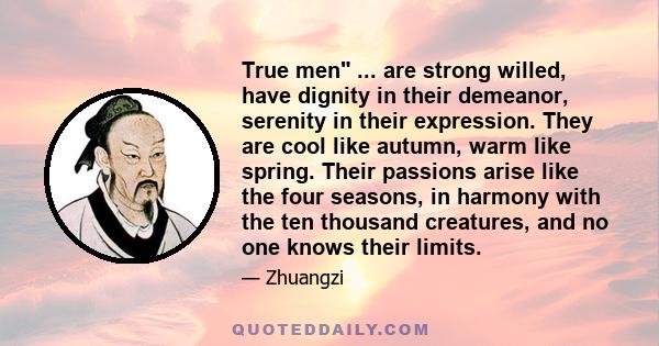 True men ... are strong willed, have dignity in their demeanor, serenity in their expression. They are cool like autumn, warm like spring. Their passions arise like the four seasons, in harmony with the ten thousand