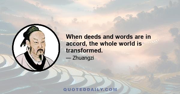 When deeds and words are in accord, the whole world is transformed.