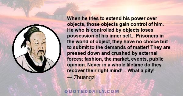 When he tries to extend his power over objects, those objects gain control of him. He who is controlled by objects loses possession of his inner self... Prisoners in the world of object, they have no choice but to