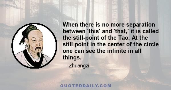 When there is no more separation between 'this' and 'that,' it is called the still-point of the Tao. At the still point in the center of the circle one can see the infinite in all things.