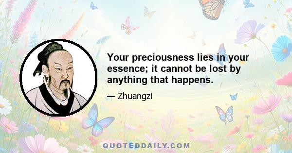 Your preciousness lies in your essence; it cannot be lost by anything that happens.