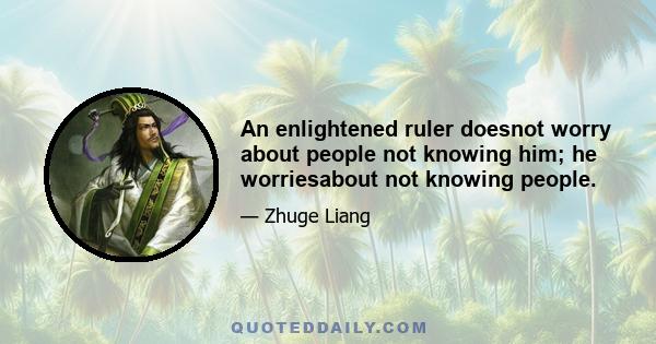 An enlightened ruler doesnot worry about people not knowing him; he worriesabout not knowing people.