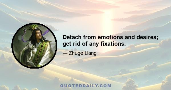 Detach from emotions and desires; get rid of any fixations.