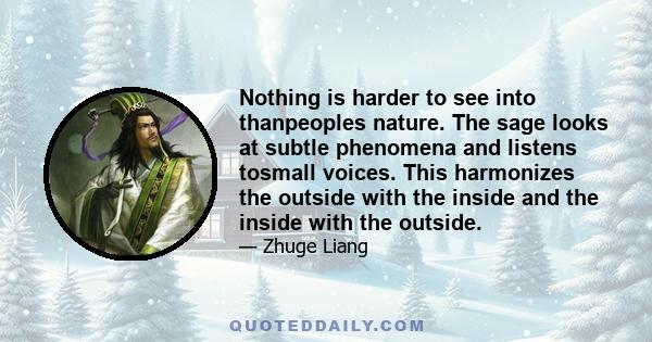 Nothing is harder to see into thanpeoples nature. The sage looks at subtle phenomena and listens tosmall voices. This harmonizes the outside with the inside and the inside with the outside.