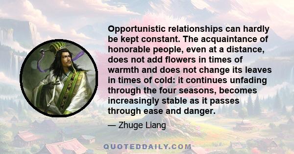 Opportunistic relationships can hardly be kept constant. The acquaintance of honorable people, even at a distance, does not add flowers in times of warmth and does not change its leaves in times of cold: it continues