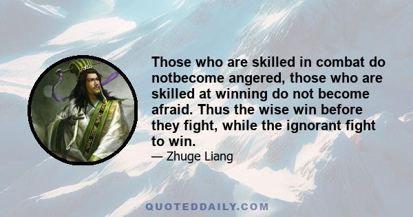 Those who are skilled in combat do notbecome angered, those who are skilled at winning do not become afraid. Thus the wise win before they fight, while the ignorant fight to win.