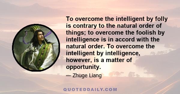 To overcome the intelligent by folly is contrary to the natural order of things; to overcome the foolish by intelligence is in accord with the natural order. To overcome the intelligent by intelligence, however, is a