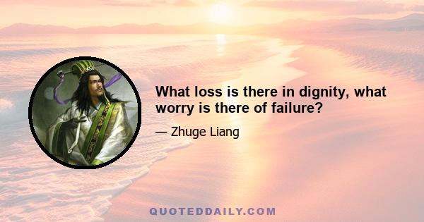 What loss is there in dignity, what worry is there of failure?