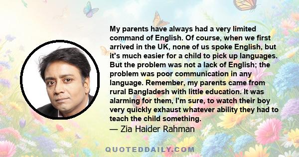 My parents have always had a very limited command of English. Of course, when we first arrived in the UK, none of us spoke English, but it's much easier for a child to pick up languages. But the problem was not a lack