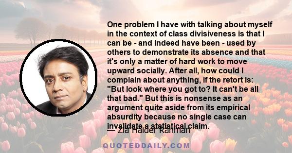 One problem I have with talking about myself in the context of class divisiveness is that I can be - and indeed have been - used by others to demonstrate its absence and that it's only a matter of hard work to move