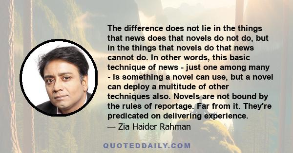 The difference does not lie in the things that news does that novels do not do, but in the things that novels do that news cannot do. In other words, this basic technique of news - just one among many - is something a