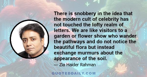 There is snobbery in the idea that the modern cult of celebrity has not touched the lofty realm of letters. We are like visitors to a garden or flower show who wander the pathways and do not notice the beautiful flora