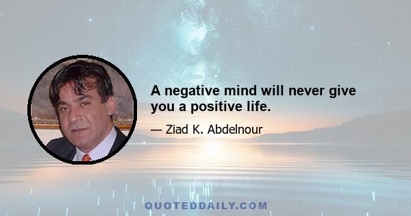 A negative mind will never give you a positive life.