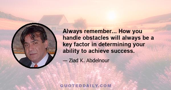 Always remember... How you handle obstacles will always be a key factor in determining your ability to achieve success.