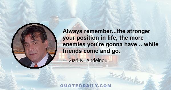 Always remember...the stronger your position in life, the more enemies you're gonna have .. while friends come and go.