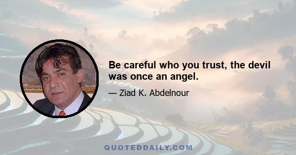 Be careful who you trust, the devil was once an angel.