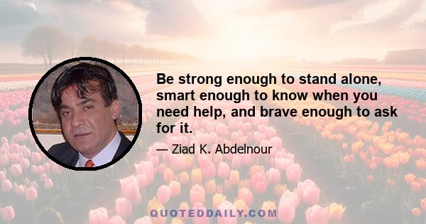 Be strong enough to stand alone, smart enough to know when you need help, and brave enough to ask for it.