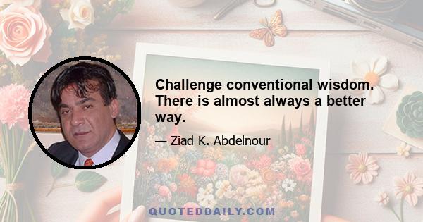 Challenge conventional wisdom. There is almost always a better way.