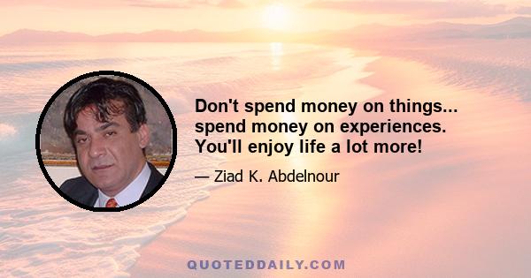 Don't spend money on things... spend money on experiences. You'll enjoy life a lot more!