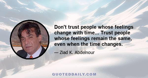 Don't trust people whose feelings change with time... Trust people whose feelings remain the same, even when the time changes.