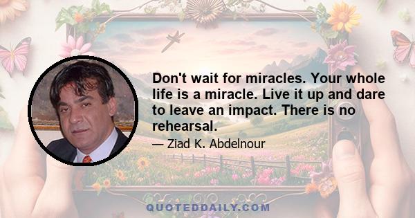 Don't wait for miracles. Your whole life is a miracle. Live it up and dare to leave an impact. There is no rehearsal.