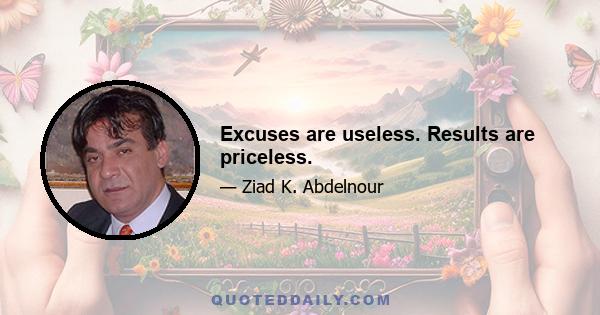 Excuses are useless. Results are priceless.