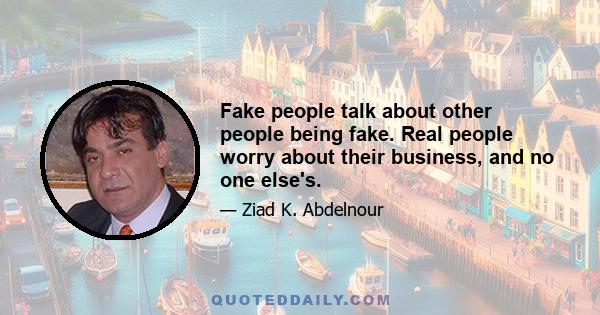 Fake people talk about other people being fake. Real people worry about their business, and no one else's.