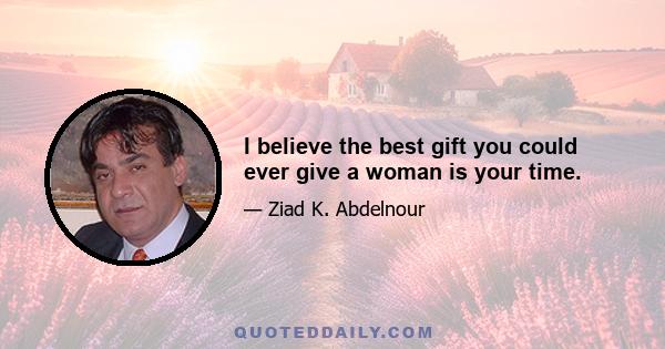 I believe the best gift you could ever give a woman is your time.