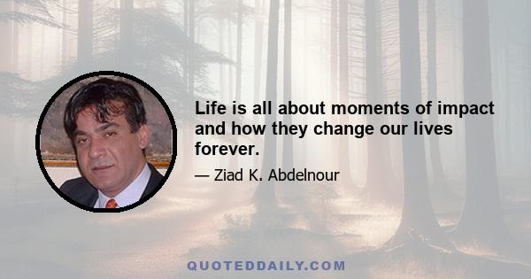 Life is all about moments of impact and how they change our lives forever.