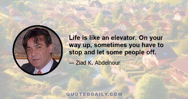 Life is like an elevator. On your way up, sometimes you have to stop and let some people off.