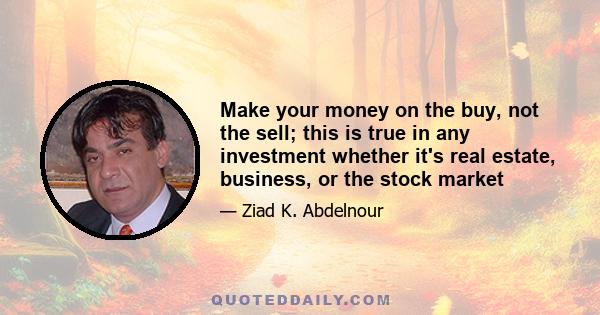 Make your money on the buy, not the sell; this is true in any investment whether it's real estate, business, or the stock market