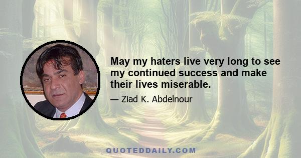 May my haters live very long to see my continued success and make their lives miserable.