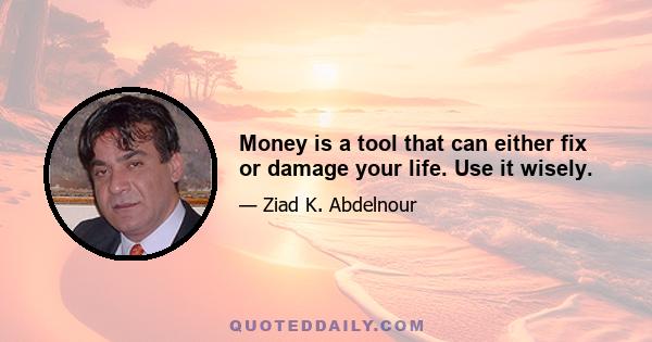 Money is a tool that can either fix or damage your life. Use it wisely.