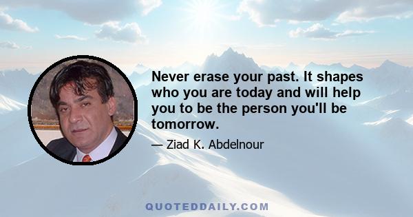 Never erase your past. It shapes who you are today and will help you to be the person you'll be tomorrow.