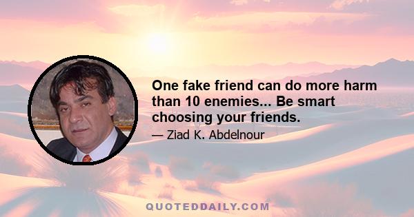 One fake friend can do more harm than 10 enemies... Be smart choosing your friends.