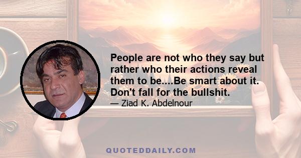 People are not who they say but rather who their actions reveal them to be....Be smart about it. Don't fall for the bullshit.