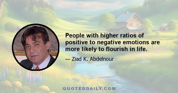 People with higher ratios of positive to negative emotions are more likely to flourish in life.