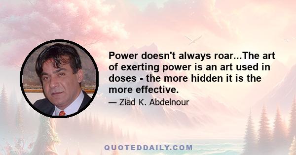 Power doesn't always roar...The art of exerting power is an art used in doses - the more hidden it is the more effective.