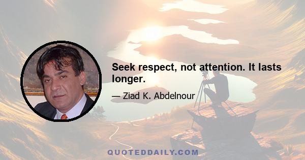 Seek respect, not attention. It lasts longer.