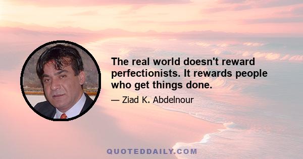 The real world doesn't reward perfectionists. It rewards people who get things done.