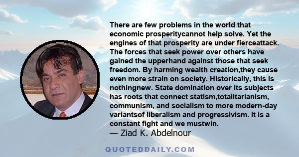 There are few problems in the world that economic prosperitycannot help solve. Yet the engines of that prosperity are under fierceattack. The forces that seek power over others have gained the upperhand against those