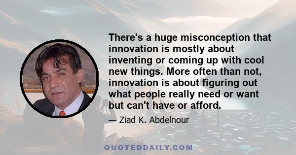 There's a huge misconception that innovation is mostly about inventing or coming up with cool new things. More often than not, innovation is about figuring out what people really need or want but can't have or afford.