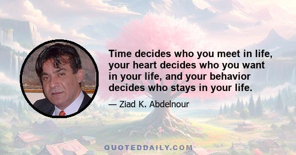 Time decides who you meet in life, your heart decides who you want in your life, and your behavior decides who stays in your life.